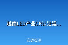 越南科技部推迟LED产品CR认证强制实施日期 延期至2022年1月1日