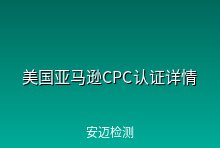 美国亚马逊CPC认证办理详情介绍