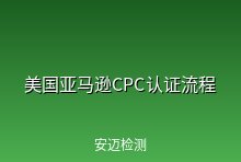 美国亚马逊CPC认证介绍和办理流程